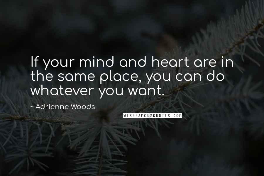 Adrienne Woods Quotes: If your mind and heart are in the same place, you can do whatever you want.