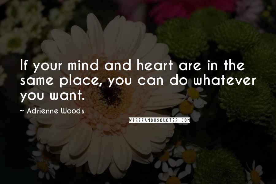 Adrienne Woods Quotes: If your mind and heart are in the same place, you can do whatever you want.