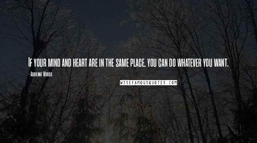 Adrienne Woods Quotes: If your mind and heart are in the same place, you can do whatever you want.