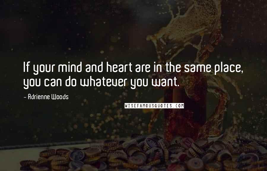 Adrienne Woods Quotes: If your mind and heart are in the same place, you can do whatever you want.