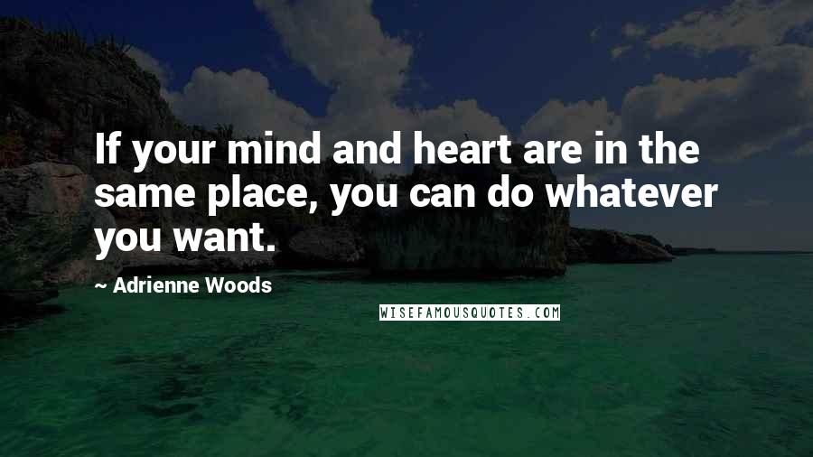 Adrienne Woods Quotes: If your mind and heart are in the same place, you can do whatever you want.