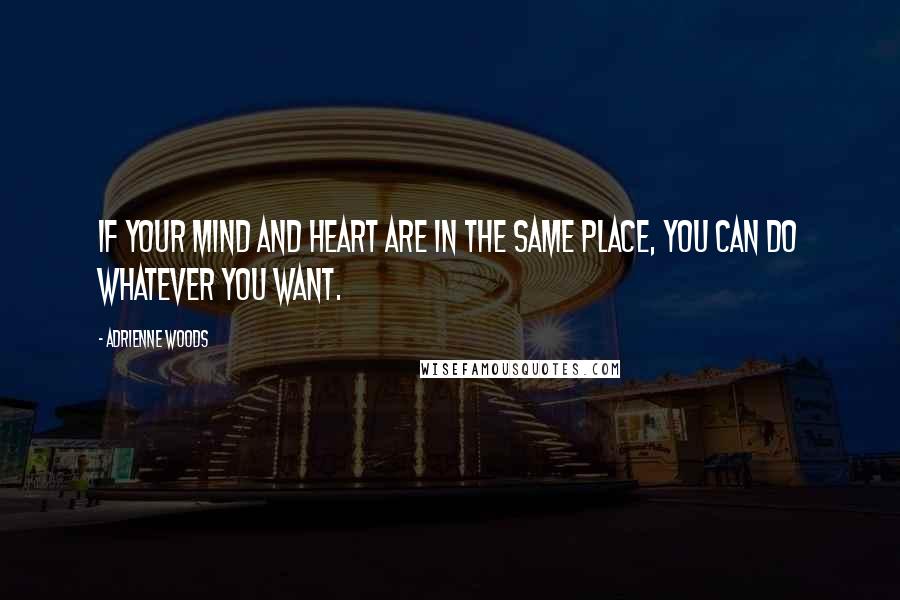 Adrienne Woods Quotes: If your mind and heart are in the same place, you can do whatever you want.