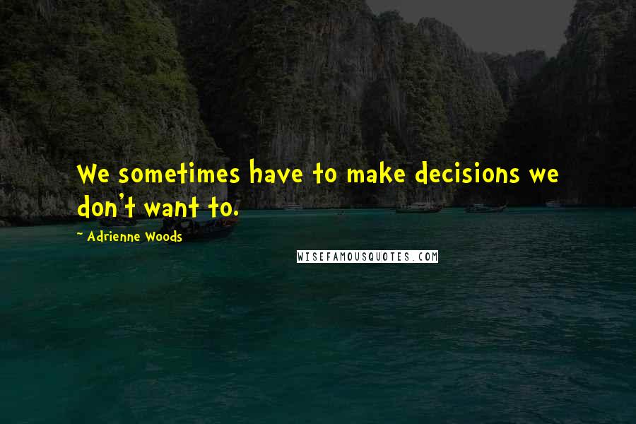 Adrienne Woods Quotes: We sometimes have to make decisions we don't want to.