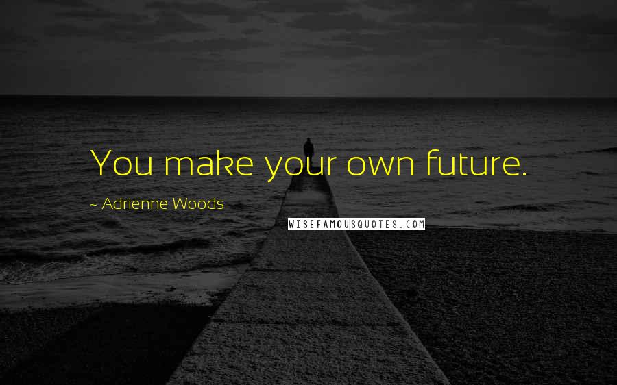 Adrienne Woods Quotes: You make your own future.