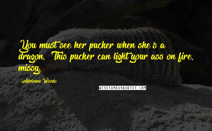 Adrienne Woods Quotes: You must see her pucker when she's a dragon.""This pucker can light your ass on fire, missy.
