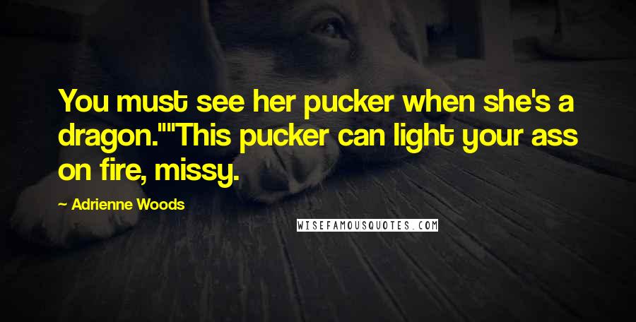 Adrienne Woods Quotes: You must see her pucker when she's a dragon.""This pucker can light your ass on fire, missy.