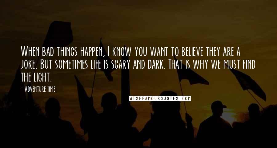 Adventure Time Quotes: When bad things happen, I know you want to believe they are a joke, But sometimes life is scary and dark. That is why we must find the light.