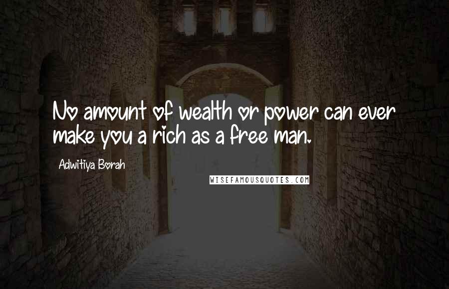 Adwitiya Borah Quotes: No amount of wealth or power can ever make you a rich as a free man.