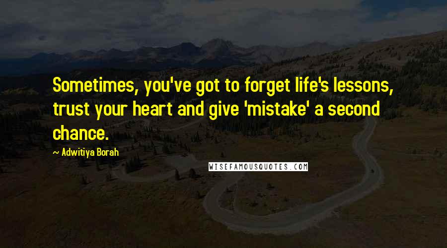 Adwitiya Borah Quotes: Sometimes, you've got to forget life's lessons, trust your heart and give 'mistake' a second chance.