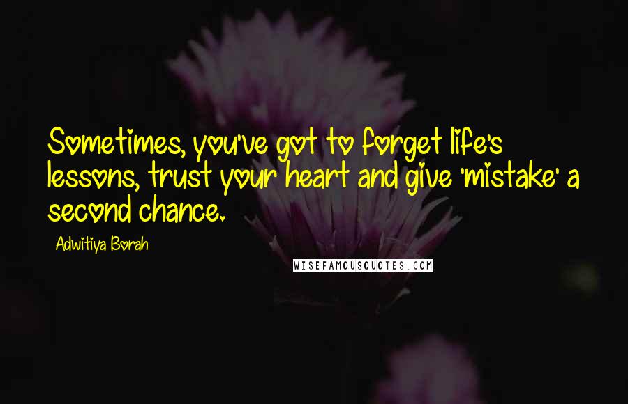 Adwitiya Borah Quotes: Sometimes, you've got to forget life's lessons, trust your heart and give 'mistake' a second chance.