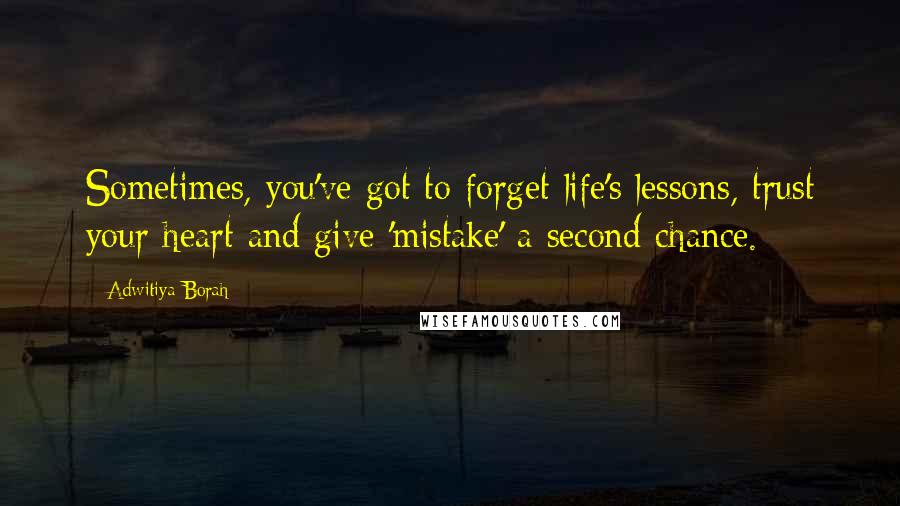 Adwitiya Borah Quotes: Sometimes, you've got to forget life's lessons, trust your heart and give 'mistake' a second chance.