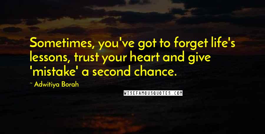 Adwitiya Borah Quotes: Sometimes, you've got to forget life's lessons, trust your heart and give 'mistake' a second chance.