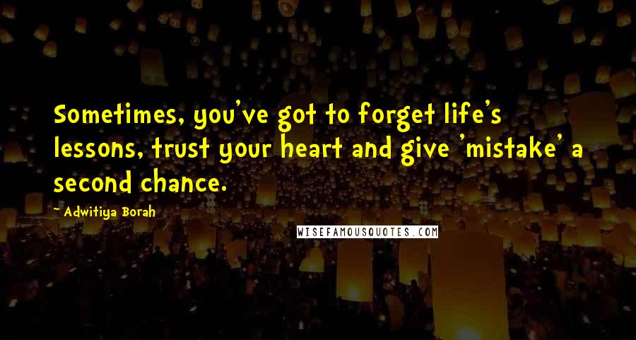 Adwitiya Borah Quotes: Sometimes, you've got to forget life's lessons, trust your heart and give 'mistake' a second chance.