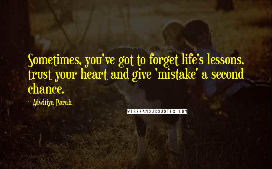 Adwitiya Borah Quotes: Sometimes, you've got to forget life's lessons, trust your heart and give 'mistake' a second chance.
