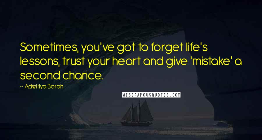 Adwitiya Borah Quotes: Sometimes, you've got to forget life's lessons, trust your heart and give 'mistake' a second chance.