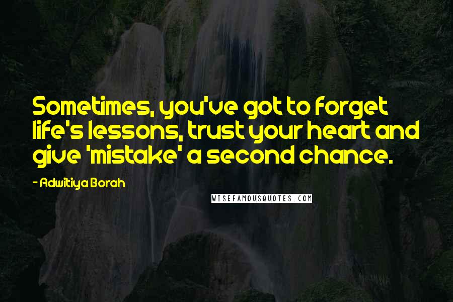 Adwitiya Borah Quotes: Sometimes, you've got to forget life's lessons, trust your heart and give 'mistake' a second chance.