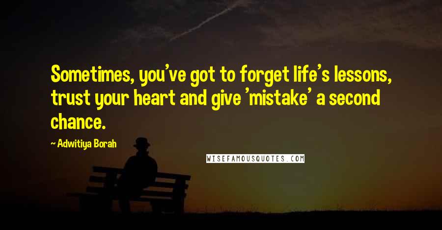 Adwitiya Borah Quotes: Sometimes, you've got to forget life's lessons, trust your heart and give 'mistake' a second chance.