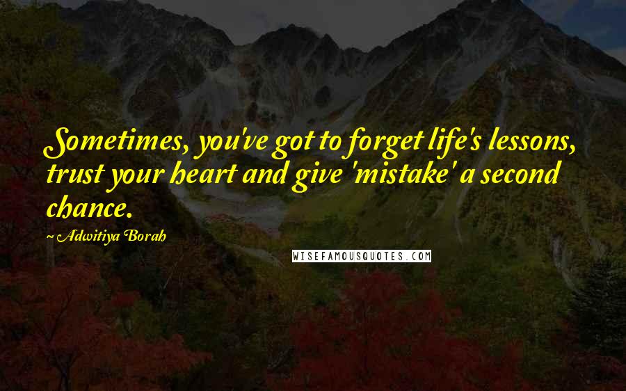 Adwitiya Borah Quotes: Sometimes, you've got to forget life's lessons, trust your heart and give 'mistake' a second chance.