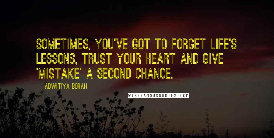 Adwitiya Borah Quotes: Sometimes, you've got to forget life's lessons, trust your heart and give 'mistake' a second chance.