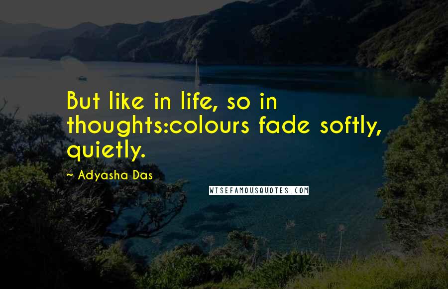 Adyasha Das Quotes: But like in life, so in thoughts:colours fade softly, quietly.