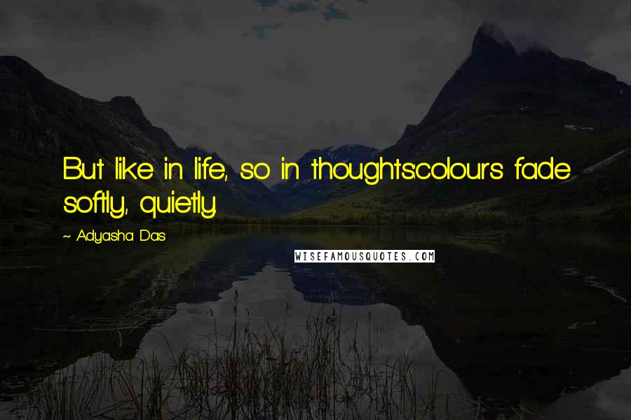 Adyasha Das Quotes: But like in life, so in thoughts:colours fade softly, quietly.