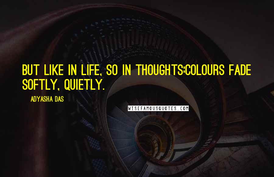 Adyasha Das Quotes: But like in life, so in thoughts:colours fade softly, quietly.
