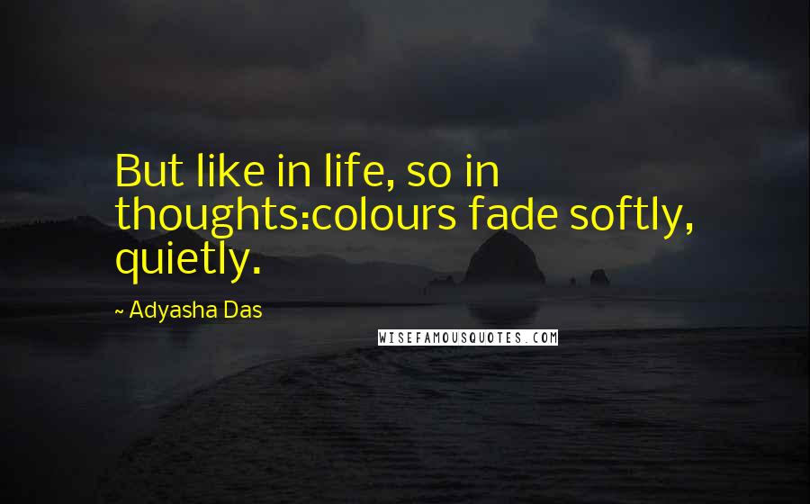 Adyasha Das Quotes: But like in life, so in thoughts:colours fade softly, quietly.