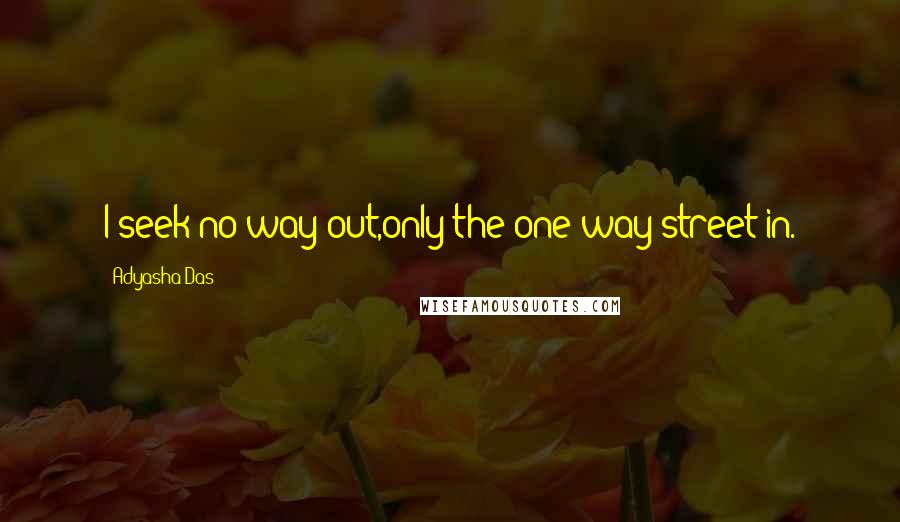 Adyasha Das Quotes: I seek no way out,only the one way street in.
