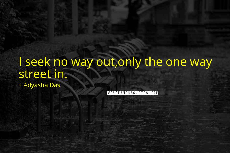 Adyasha Das Quotes: I seek no way out,only the one way street in.