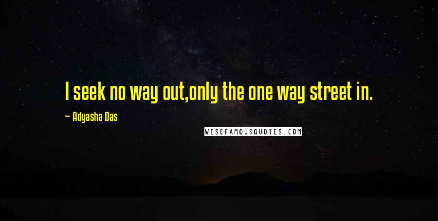 Adyasha Das Quotes: I seek no way out,only the one way street in.