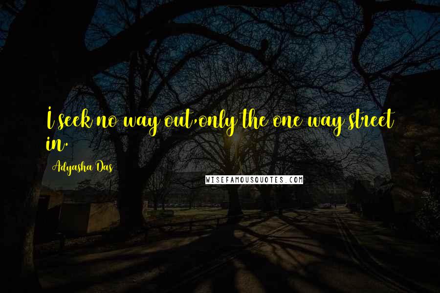 Adyasha Das Quotes: I seek no way out,only the one way street in.