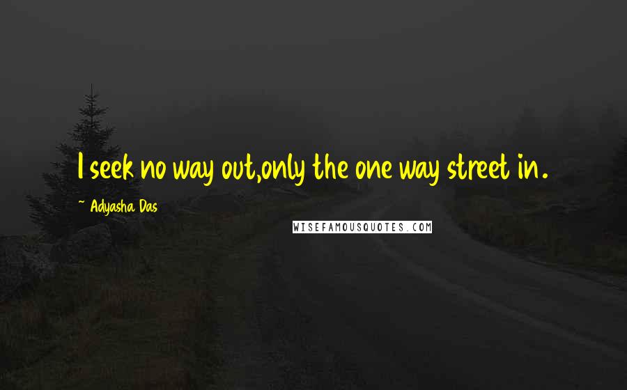 Adyasha Das Quotes: I seek no way out,only the one way street in.