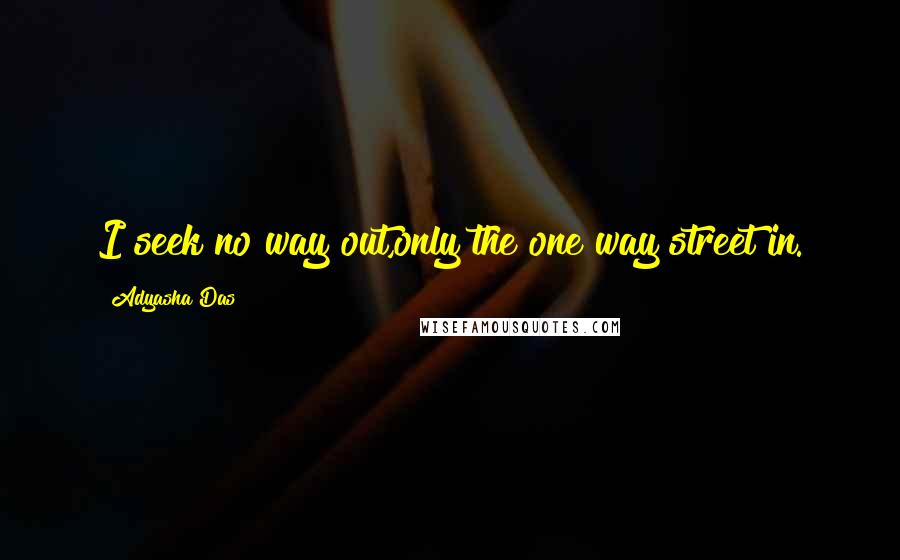 Adyasha Das Quotes: I seek no way out,only the one way street in.