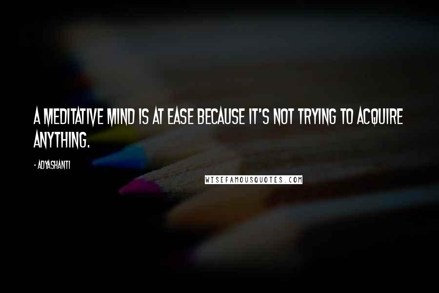 Adyashanti Quotes: A meditative mind is at ease because it's not trying to acquire anything.