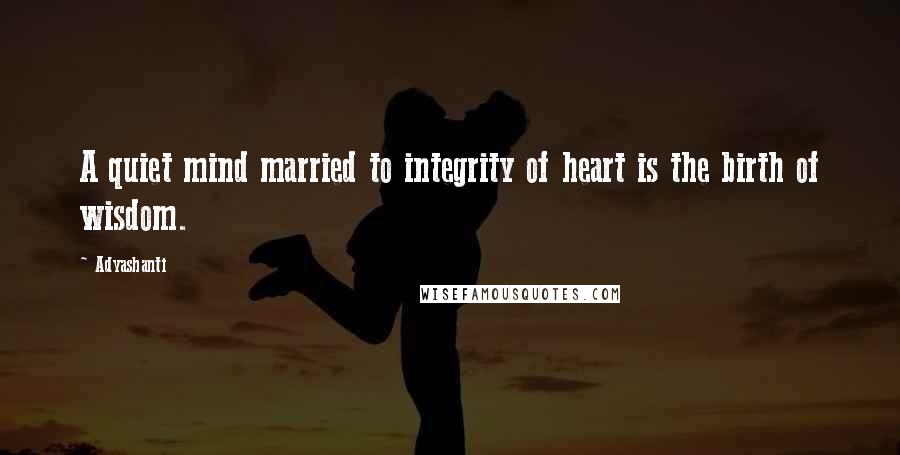 Adyashanti Quotes: A quiet mind married to integrity of heart is the birth of wisdom.