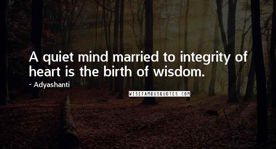Adyashanti Quotes: A quiet mind married to integrity of heart is the birth of wisdom.