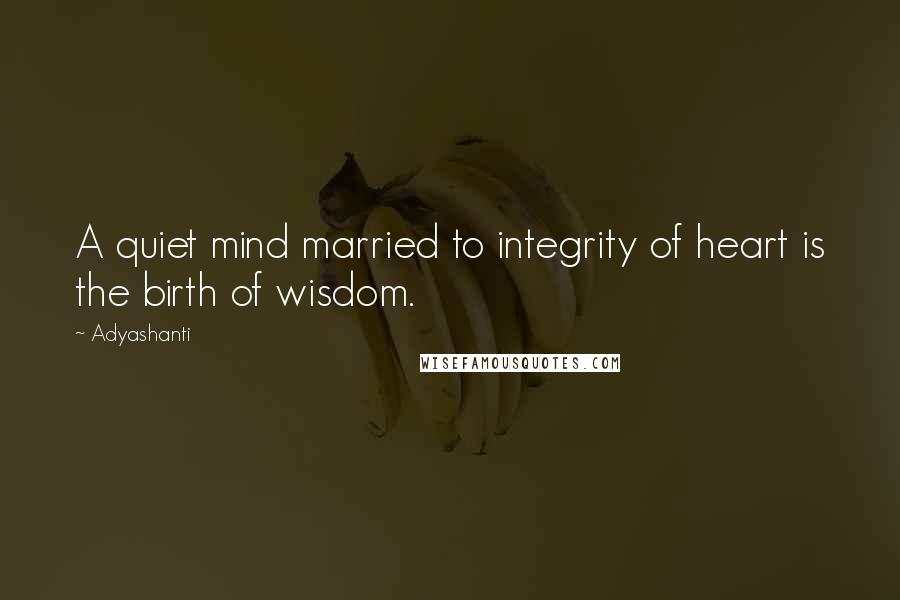 Adyashanti Quotes: A quiet mind married to integrity of heart is the birth of wisdom.