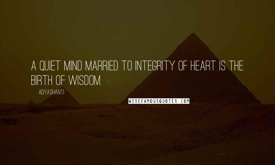 Adyashanti Quotes: A quiet mind married to integrity of heart is the birth of wisdom.