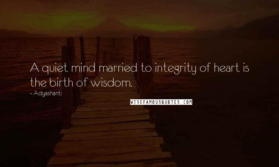Adyashanti Quotes: A quiet mind married to integrity of heart is the birth of wisdom.
