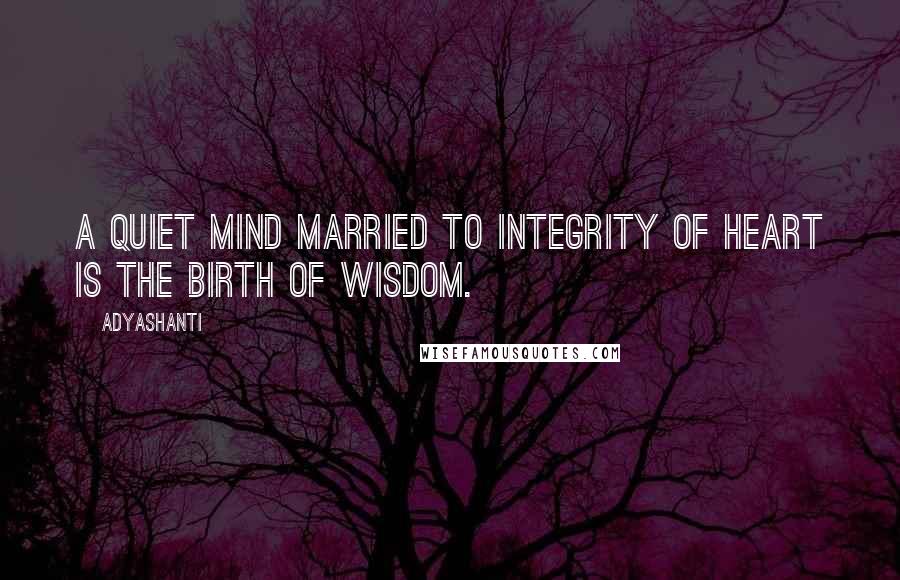 Adyashanti Quotes: A quiet mind married to integrity of heart is the birth of wisdom.