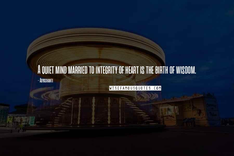 Adyashanti Quotes: A quiet mind married to integrity of heart is the birth of wisdom.