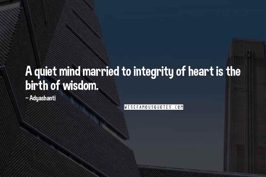 Adyashanti Quotes: A quiet mind married to integrity of heart is the birth of wisdom.