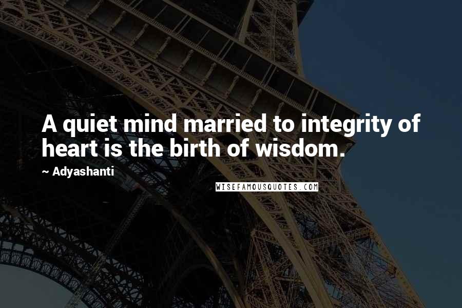 Adyashanti Quotes: A quiet mind married to integrity of heart is the birth of wisdom.