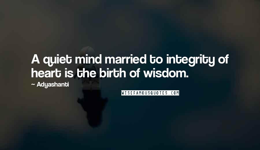 Adyashanti Quotes: A quiet mind married to integrity of heart is the birth of wisdom.