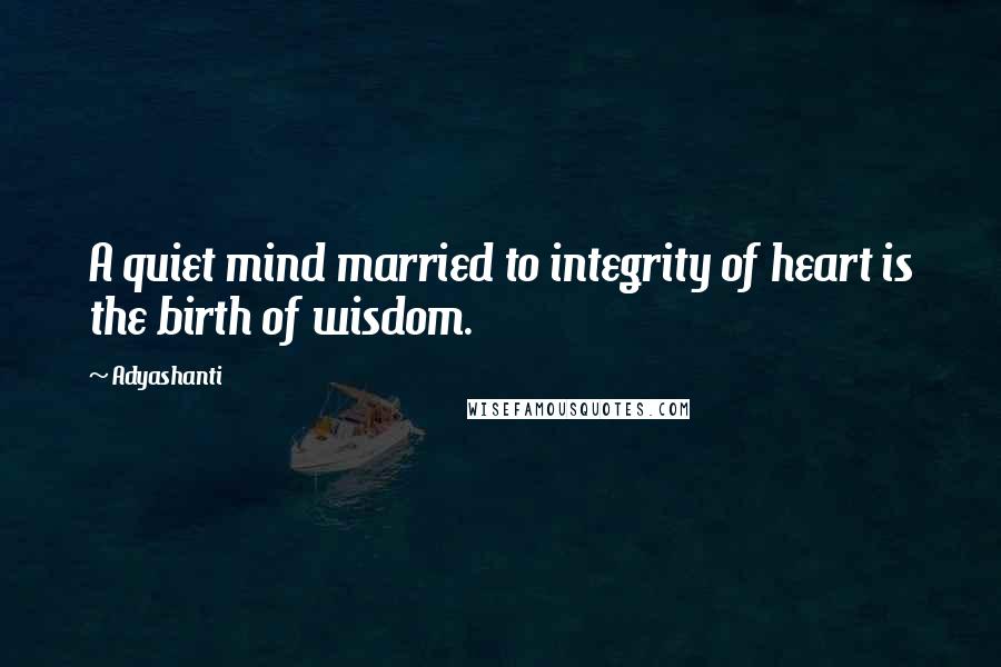 Adyashanti Quotes: A quiet mind married to integrity of heart is the birth of wisdom.