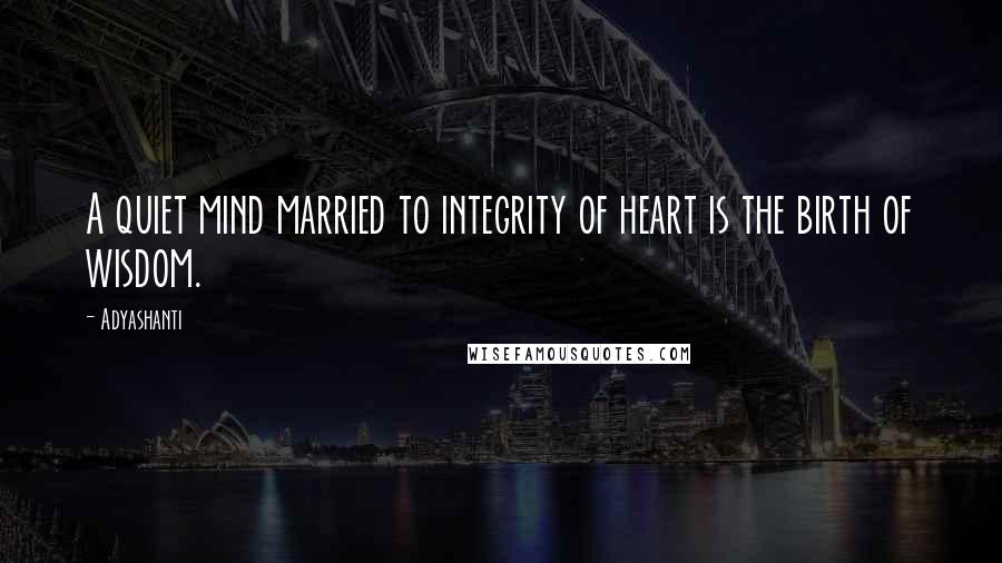Adyashanti Quotes: A quiet mind married to integrity of heart is the birth of wisdom.
