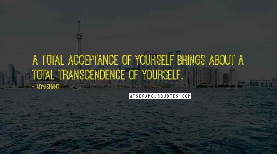 Adyashanti Quotes: A total acceptance of yourself brings about a total transcendence of yourself.