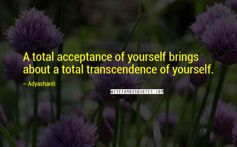 Adyashanti Quotes: A total acceptance of yourself brings about a total transcendence of yourself.