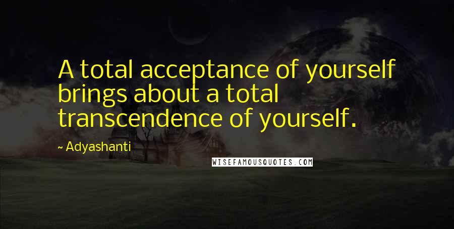 Adyashanti Quotes: A total acceptance of yourself brings about a total transcendence of yourself.