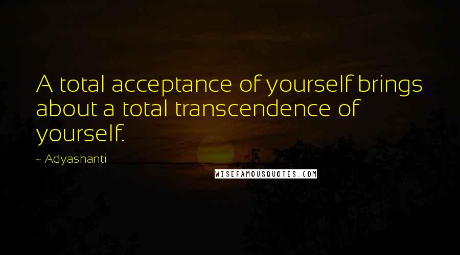 Adyashanti Quotes: A total acceptance of yourself brings about a total transcendence of yourself.